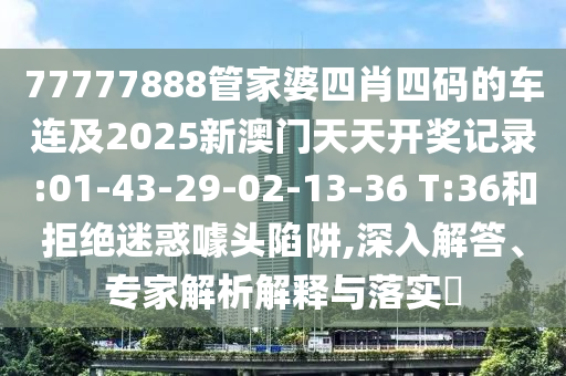 77777888管家婆四肖四碼的車連及2025新澳門天天開獎記錄:01-43-29-02-13-36 T:36和拒絕迷惑噱頭陷阱,深入解答、專家解析解釋與落實?